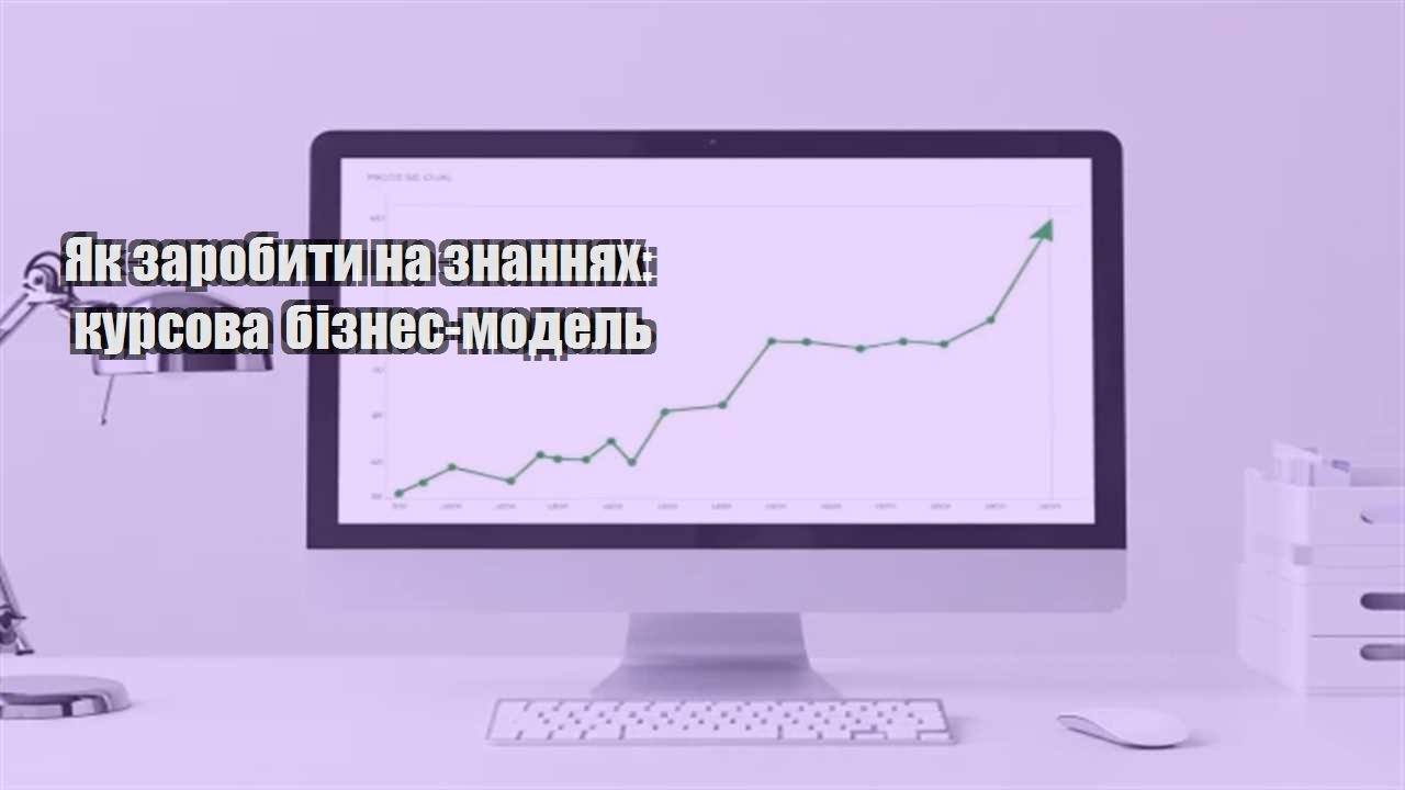 Детальніше про статтю Як заробити на знаннях: курсова бізнес-модель